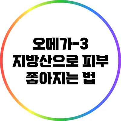 오메가-3 지방산으로 피부 좋아지는 법