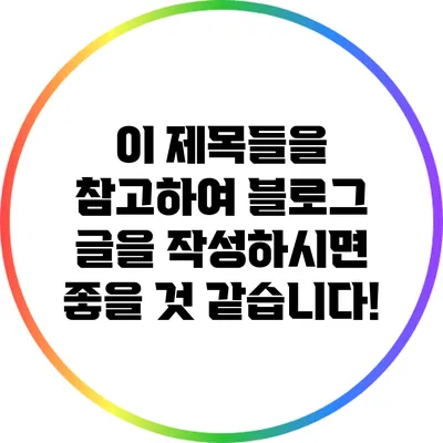 이 제목들을 참고하여 블로그 글을 작성하시면 좋을 것 같습니다!
