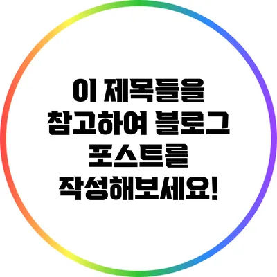 이 제목들을 참고하여 블로그 포스트를 작성해보세요!