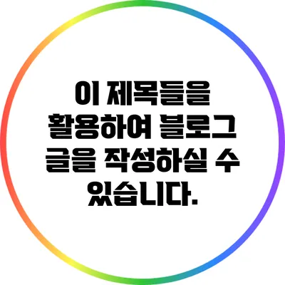 이 제목들을 활용하여 블로그 글을 작성하실 수 있습니다.