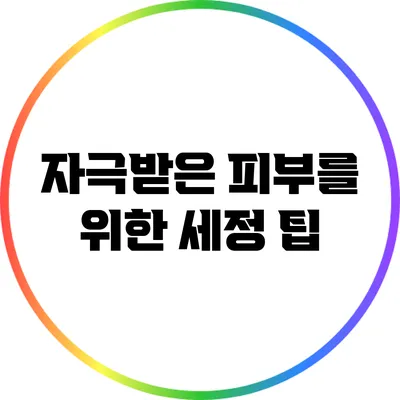 자극받은 피부를 위한 세정 팁
