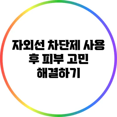 자외선 차단제 사용 후 피부 고민 해결하기