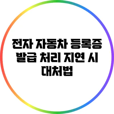 전자 자동차 등록증 발급 처리 지연 시 대처법