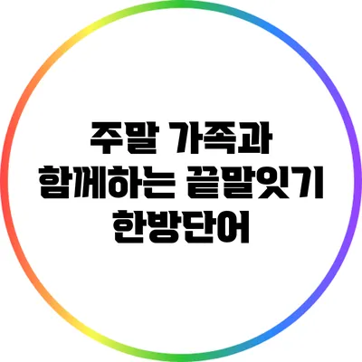 주말 가족과 함께하는 끝말잇기 한방단어