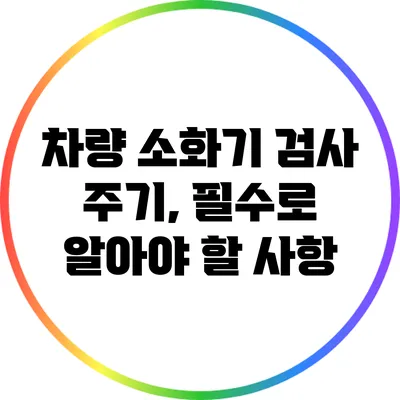 차량 소화기 검사 주기, 필수로 알아야 할 사항