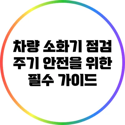 차량 소화기 점검 주기 안전을 위한 필수 가이드