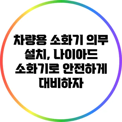 차량용 소화기 의무 설치, 나이아드 소화기로 안전하게 대비하자