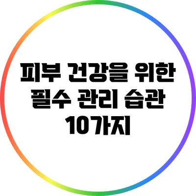 피부 건강을 위한 필수 관리 습관 10가지