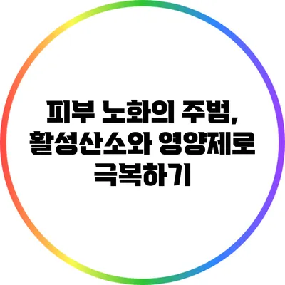 피부 노화의 주범, 활성산소와 영양제로 극복하기