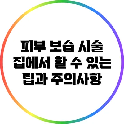 피부 보습 시술: 집에서 할 수 있는 팁과 주의사항