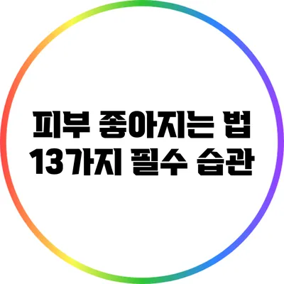 피부 좋아지는 법: 13가지 필수 습관
