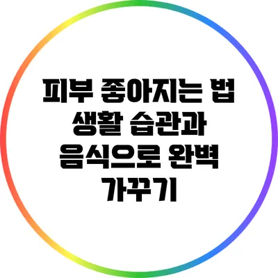 피부 좋아지는 법: 생활 습관과 음식으로 완벽 가꾸기