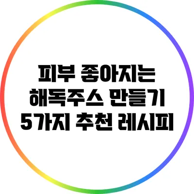피부 좋아지는 해독주스 만들기: 5가지 추천 레시피