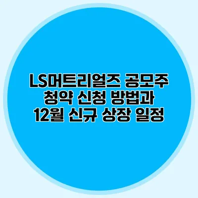 LS머트리얼즈 공모주 청약 신청 방법과 12월 신규 상장 일정