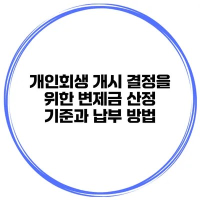 개인회생 개시 결정을 위한 변제금 산정 기준과 납부 방법