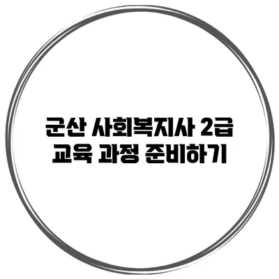 군산 사회복지사 2급 교육 과정 준비하기
