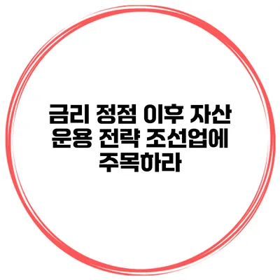 금리 정점 이후 자산 운용 전략 조선업에 주목하라