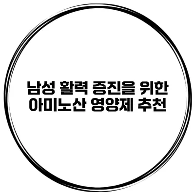남성 활력 증진을 위한 아미노산 영양제 추천