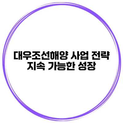 대우조선해양 사업 전략 지속 가능한 성장