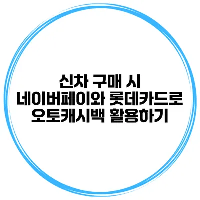 신차 구매 시 네이버페이와 롯데카드로 오토캐시백 활용하기