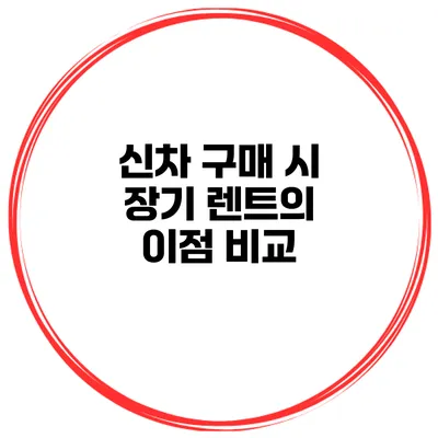 신차 구매 시 장기 렌트의 이점 비교