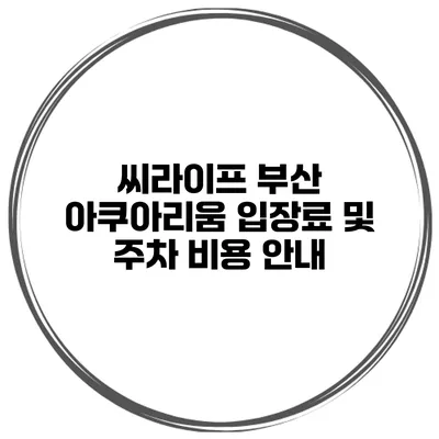 씨라이프 부산 아쿠아리움 입장료 및 주차 비용 안내