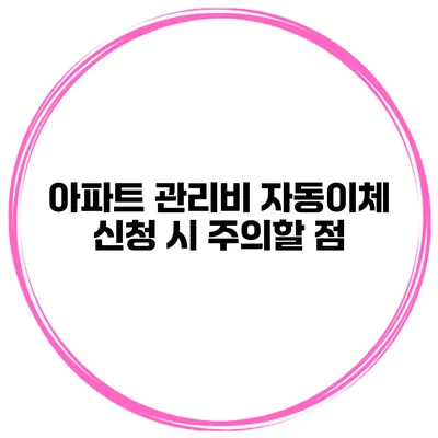 아파트 관리비 자동이체 신청 시 주의할 점