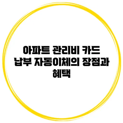아파트 관리비 카드 납부 자동이체의 장점과 혜택