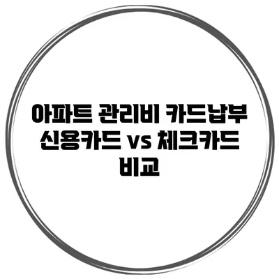 아파트 관리비 카드납부 신용카드 vs 체크카드 비교