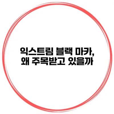 익스트림 블랙 마카, 왜 주목받고 있을까?