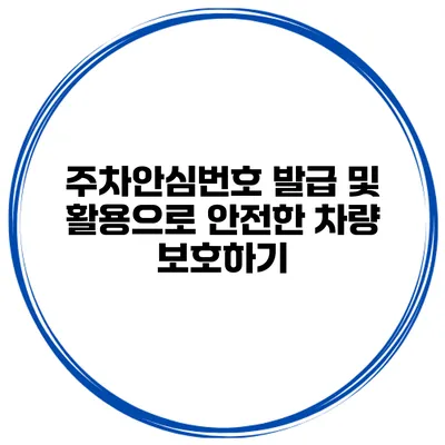 주차안심번호 발급 및 활용으로 안전한 차량 보호하기