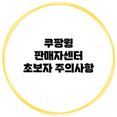 쿠팡윙 판매자센터 초보자 주의사항