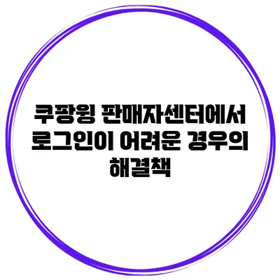 쿠팡윙 판매자센터에서 로그인이 어려운 경우의 해결책