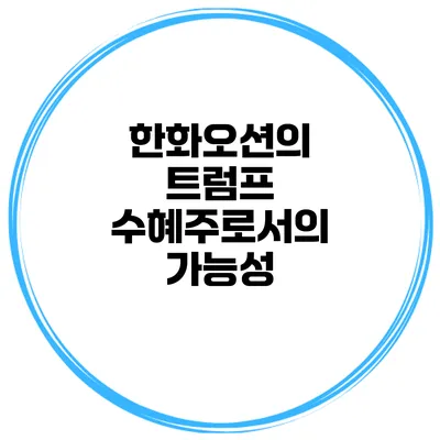 한화오션의 트럼프 수혜주로서의 가능성