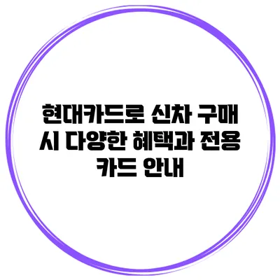 현대카드로 신차 구매 시 다양한 혜택과 전용 카드 안내