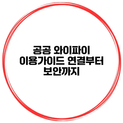 공공 와이파이 이용가이드 연결부터 보안까지