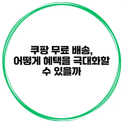 쿠팡 무료 배송, 어떻게 혜택을 극대화할 수 있을까?