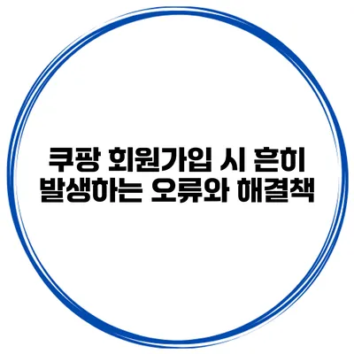 쿠팡 회원가입 시 흔히 발생하는 오류와 해결책