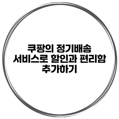 쿠팡의 정기배송 서비스로 할인과 편리함 추가하기